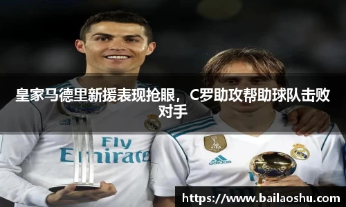 皇家马德里新援表现抢眼，C罗助攻帮助球队击败对手