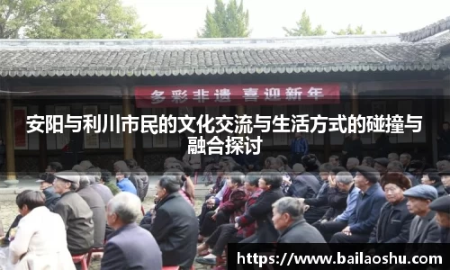安阳与利川市民的文化交流与生活方式的碰撞与融合探讨
