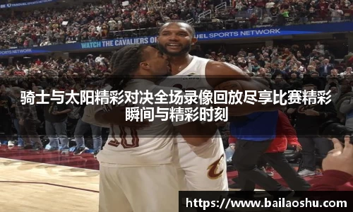 骑士与太阳精彩对决全场录像回放尽享比赛精彩瞬间与精彩时刻