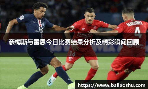 奈梅斯与雷恩今日比赛结果分析及精彩瞬间回顾