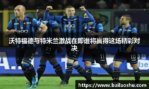 沃特福德与特米兰激战在即谁将赢得这场精彩对决