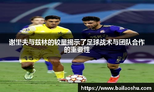 谢里夫与兹林的较量揭示了足球战术与团队合作的重要性
